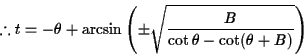 \begin{displaymath}% latex2html id marker 463
\therefore t=-\theta+\arcsin\left(\pm\sqrt{\frac{B}{\cot\theta-\cot(\theta+B)}}\right)\end{displaymath}